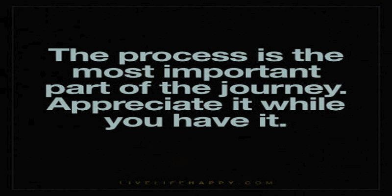 Illustration of the quote, “the process is the most important part of the journey. Appreciate it while you have it”, written in white letters on a black background.