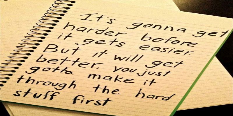 The sentence, “it's gonna get harder before it gets easier. But it will get better, you just gotta make it through the hard stuff first.” written on a piece of paper.
