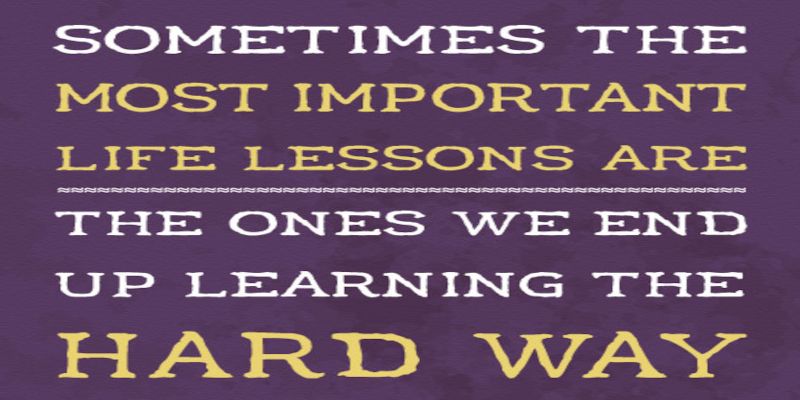 Image of the quote, “sometimes the most important life lessons are the ones we end up learning the hard way.”