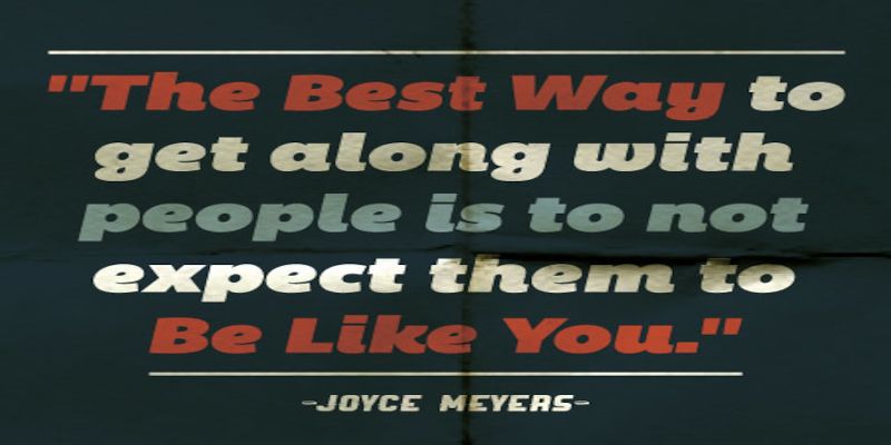 The quote, “the best way to get along with people is to not expect them to be like you.” Written by Joyce Meyers.